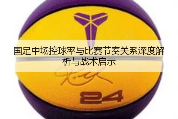 国足中场控球率与比赛节奏关系深度解析与战术启示